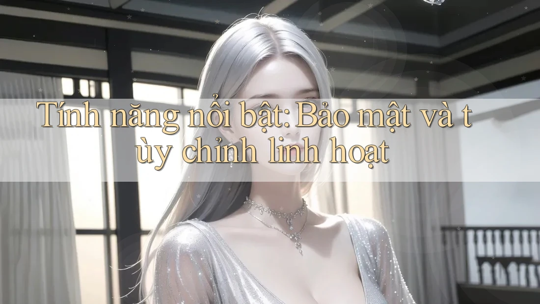 Tính năng nổi bật: Bảo mật và tùy chỉnh linh hoạt Tính năng nổi bật: Bảo mật và tùy chỉnh linh hoạt