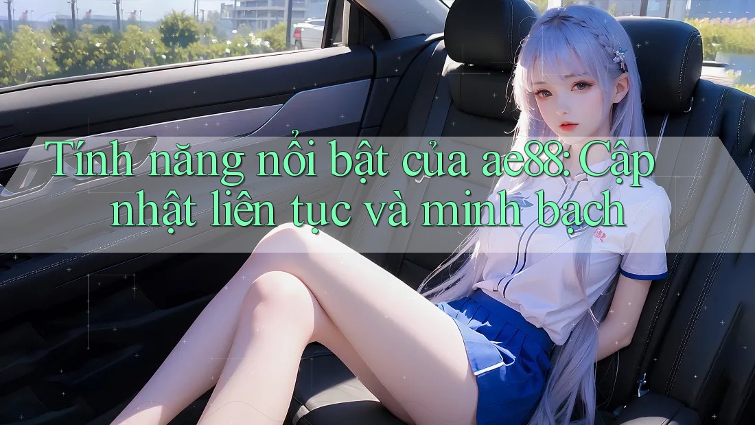 Tính năng nổi bật của ae88: Cập nhật liên tục và minh bạch Tính năng nổi bật của ae88: Cập nhật liên tục và minh bạch