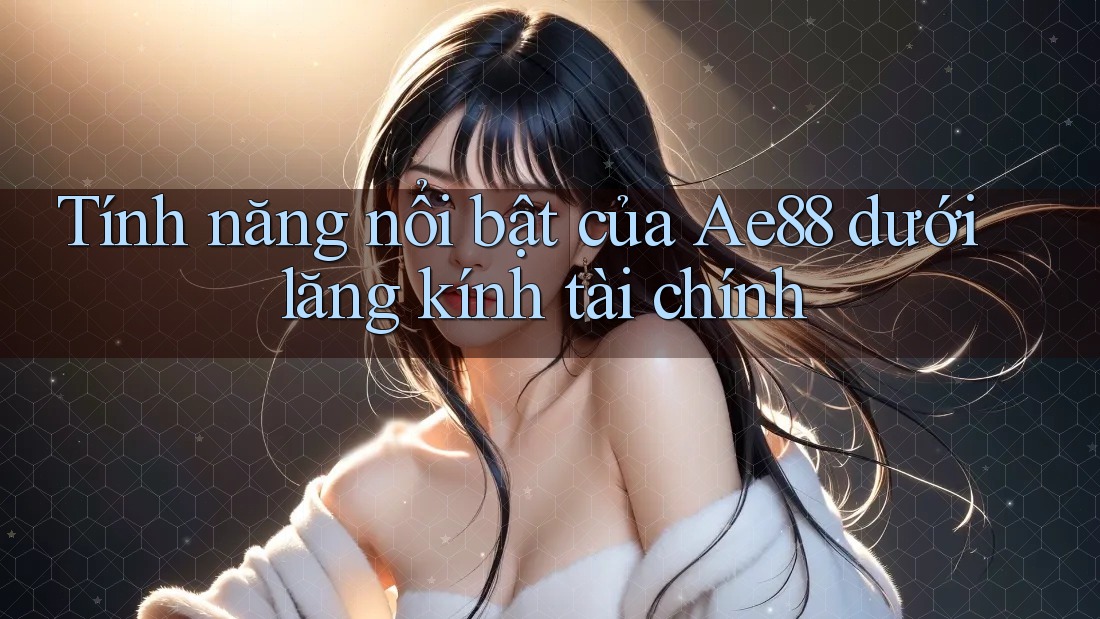 Tính năng nổi bật của Ae88 dưới lăng kính tài chính Tính năng nổi bật của Ae88 dưới lăng kính tài chính