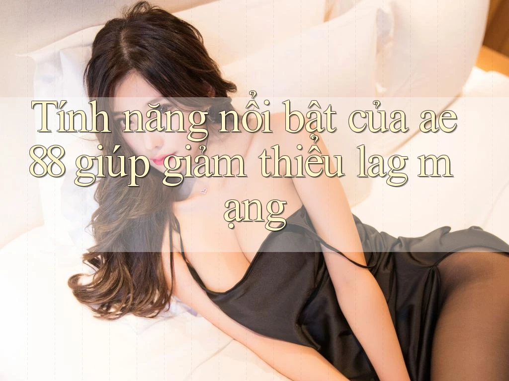 Tính năng nổi bật của ae88 giúp giảm thiểu lag mạng Tính năng nổi bật của ae88 giúp giảm thiểu lag mạng