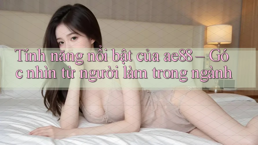Tính năng nổi bật của ae88 – Góc nhìn từ người làm trong ngành