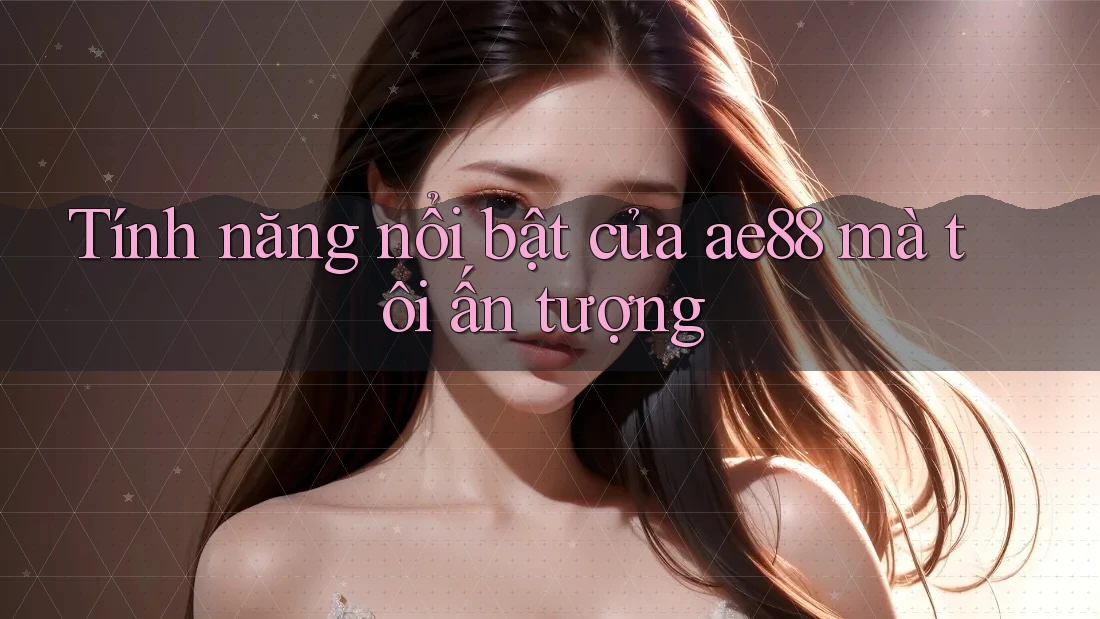 Tính năng nổi bật của ae88 mà tôi ấn tượng Tính năng nổi bật của ae88 mà tôi ấn tượng