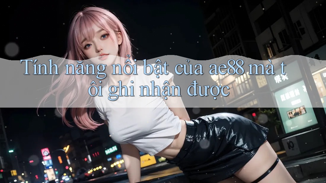 Tính năng nổi bật của ae88 mà tôi ghi nhận được Tính năng nổi bật của ae88 mà tôi ghi nhận được