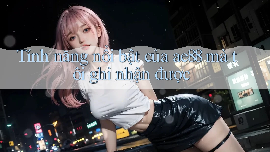 Tính năng nổi bật của ae88 mà tôi ghi nhận được Tính năng nổi bật của ae88 mà tôi ghi nhận được