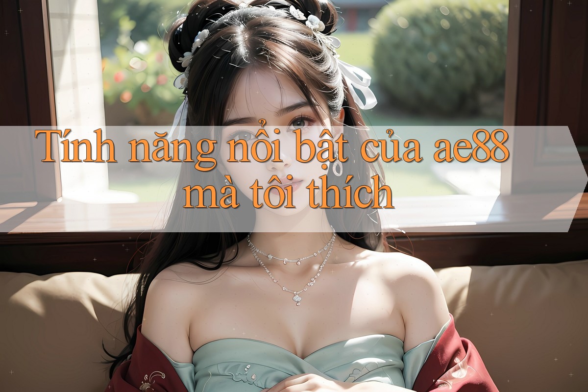 Tính năng nổi bật của ae88 mà tôi thích