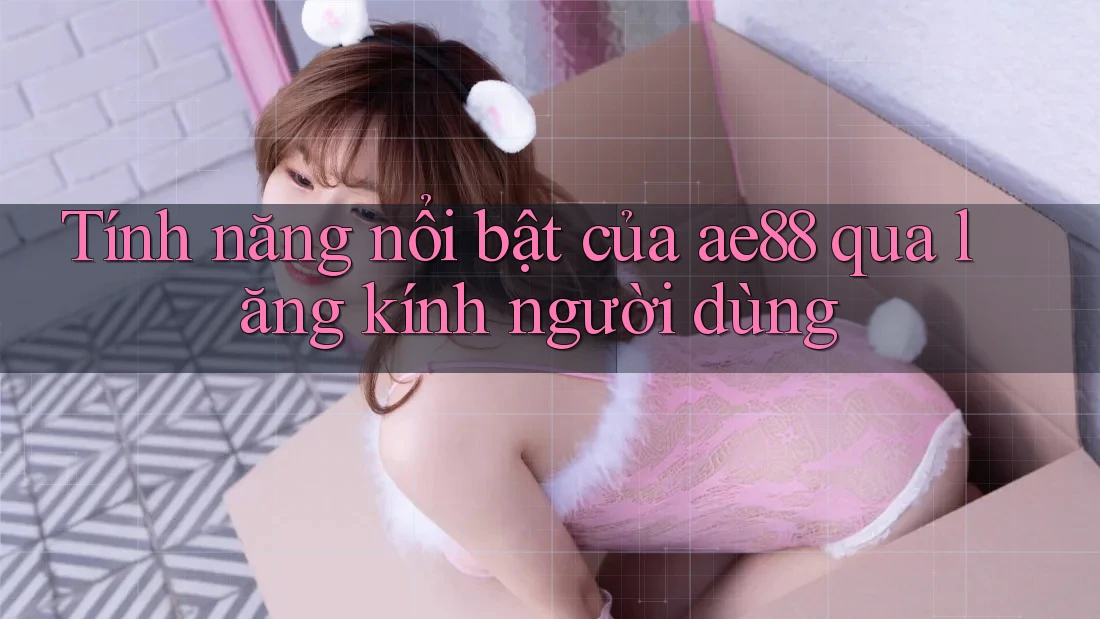 Tính năng nổi bật của ae88 qua lăng kính người dùng