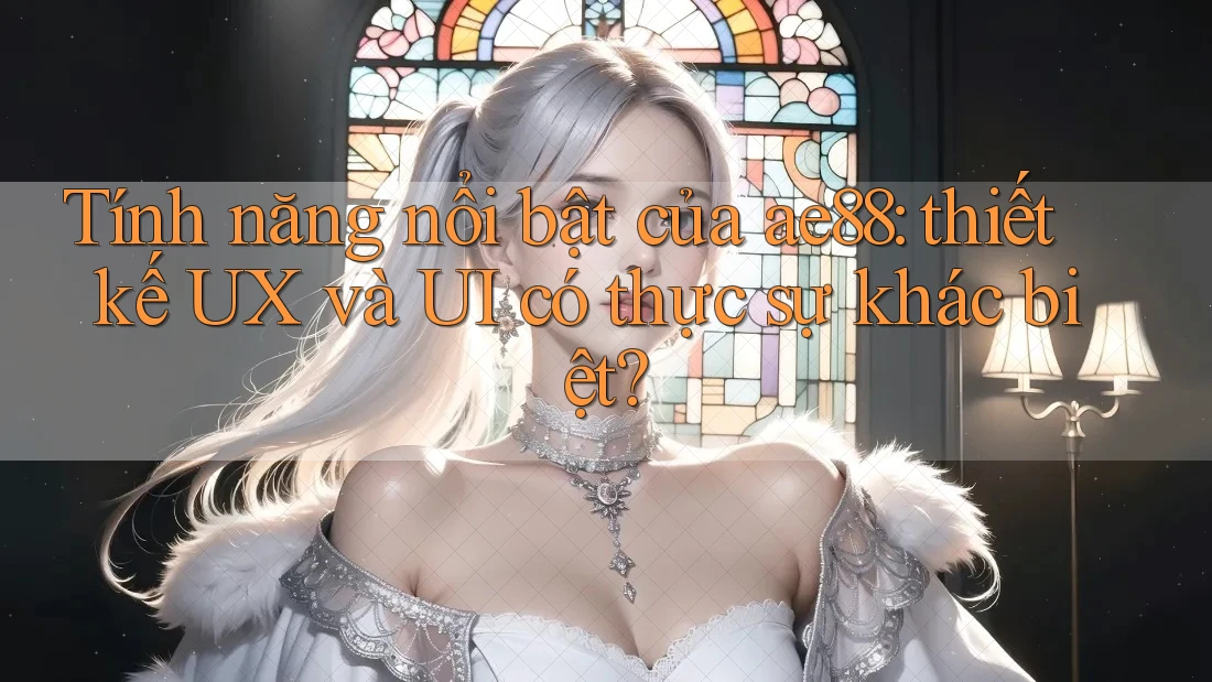 Tính năng nổi bật của ae88: thiết kế UX và UI có thực sự khác biệt? Tính năng nổi bật của ae88: thiết kế UX và UI có thực sự khác biệt?