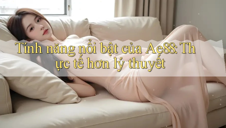 Tính năng nổi bật của Ae88: Thực tế hơn lý thuyết Tính năng nổi bật của Ae88: Thực tế hơn lý thuyết