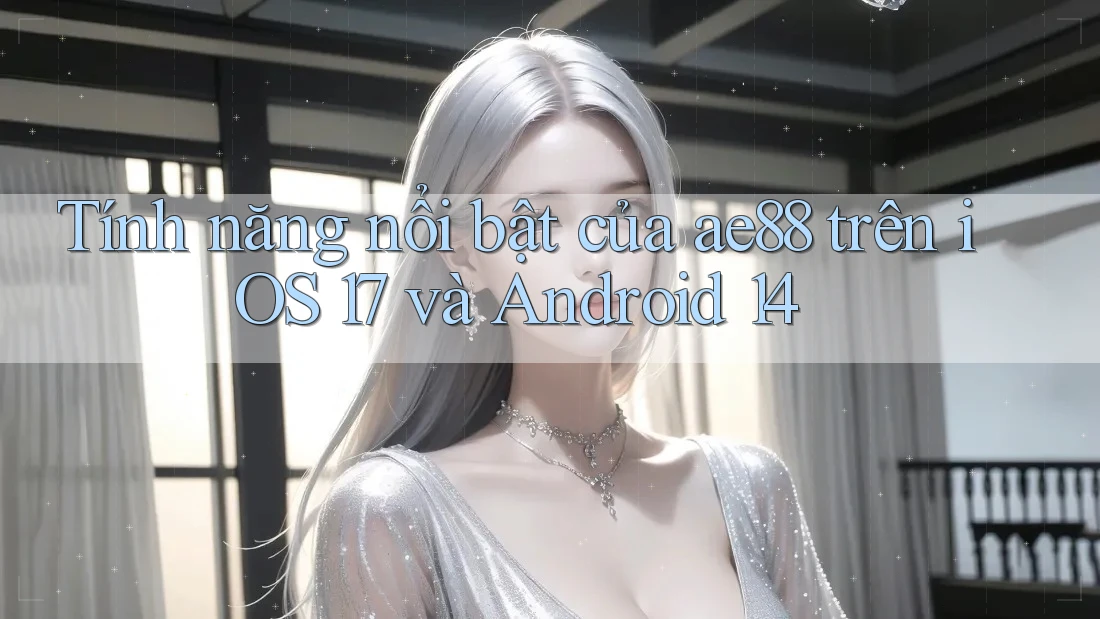 Tính năng nổi bật của ae88 trên iOS 17 và Android 14 Tính năng nổi bật của ae88 trên iOS 17 và Android 14