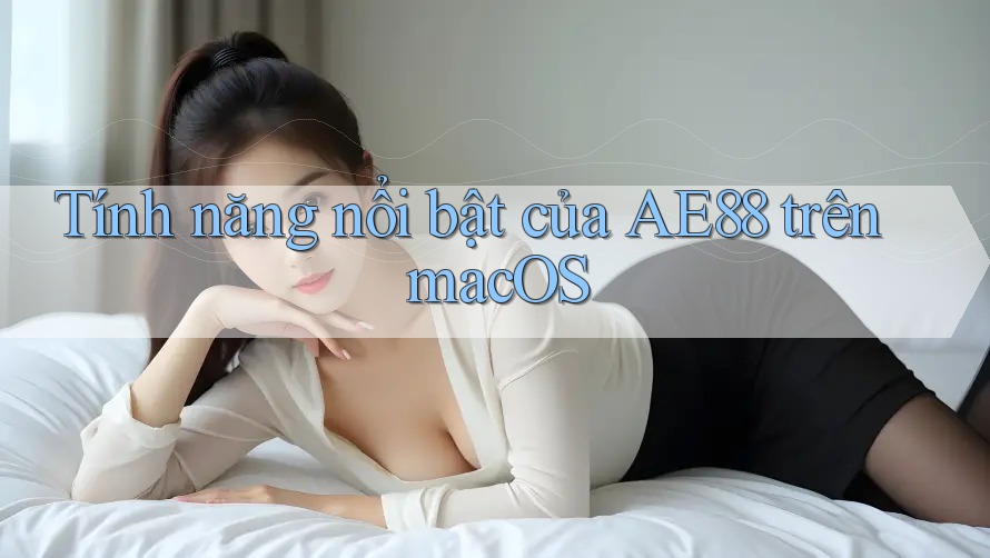 Tính năng nổi bật của AE88 trên macOS Tính năng nổi bật của AE88 trên macOS
