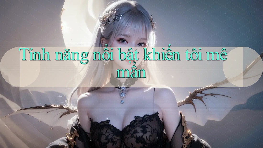 Tính năng nổi bật khiến tôi mê mẩn Tính năng nổi bật khiến tôi mê mẩn