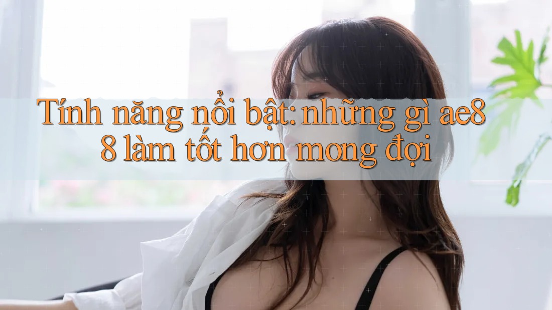 Tính năng nổi bật: những gì ae88 làm tốt hơn mong đợi Tính năng nổi bật: những gì ae88 làm tốt hơn mong đợi