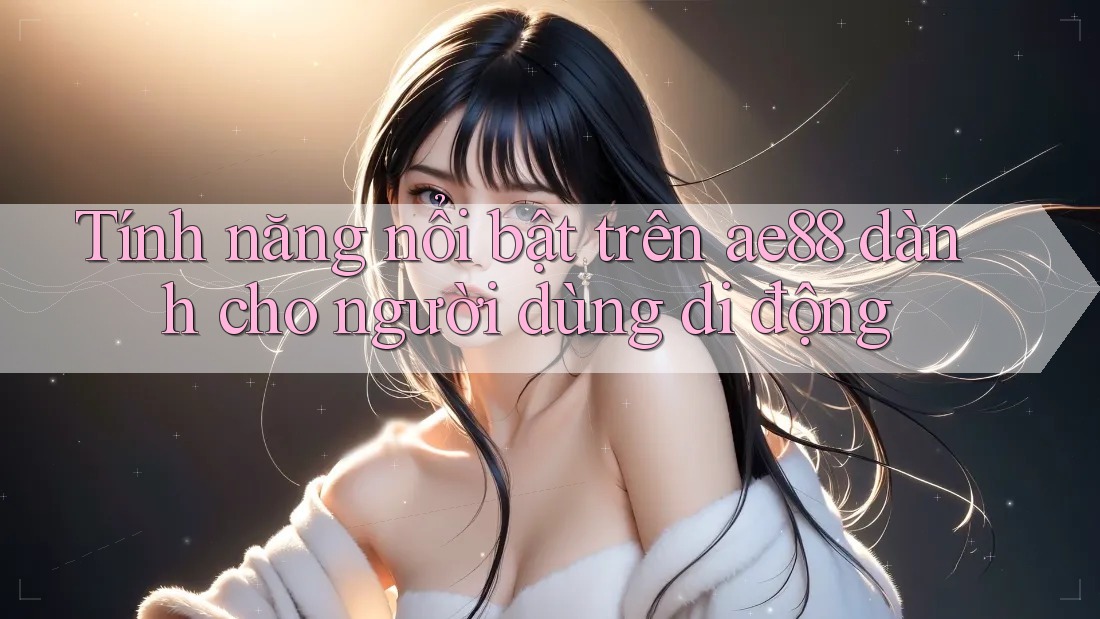Tính năng nổi bật trên ae88 dành cho người dùng di động Tính năng nổi bật trên ae88 dành cho người dùng di động