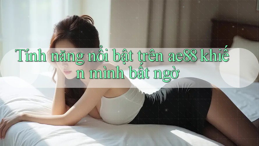 Tính năng nổi bật trên ae88 khiến mình bất ngờ