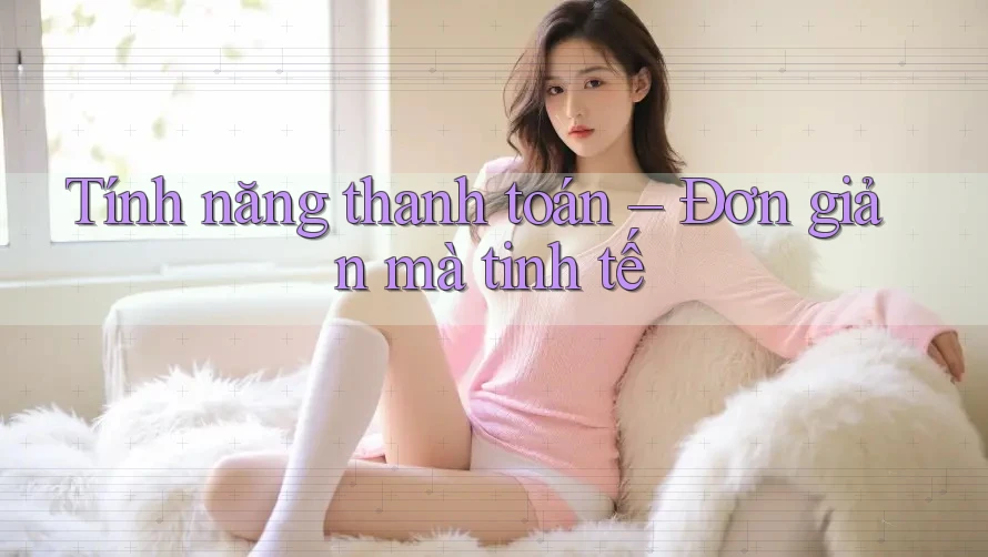 Tính năng thanh toán – Đơn giản mà tinh tế Tính năng thanh toán – Đơn giản mà tinh tế