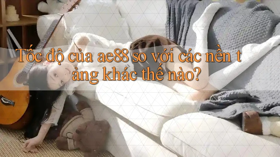 Tốc độ của ae88 so với các nền tảng khác thế nào? Tốc độ của ae88 so với các nền tảng khác thế nào?
