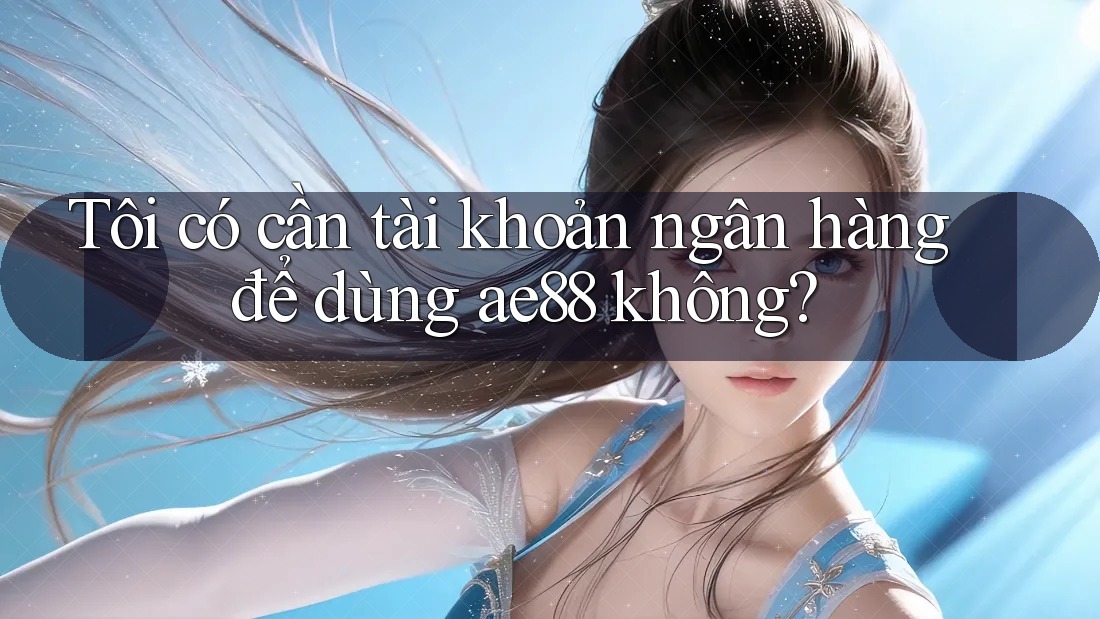 Tôi có cần tài khoản ngân hàng để dùng ae88 không?