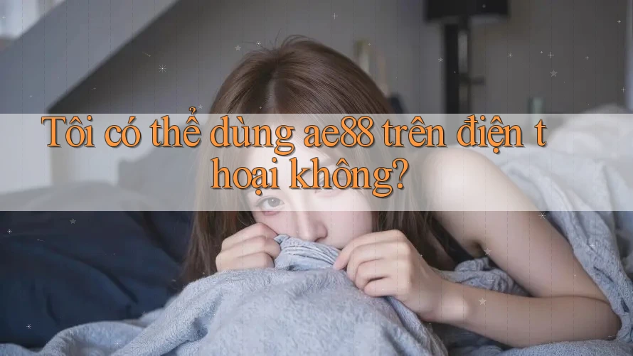 Tôi có thể dùng ae88 trên điện thoại không? Tôi có thể dùng ae88 trên điện thoại không?