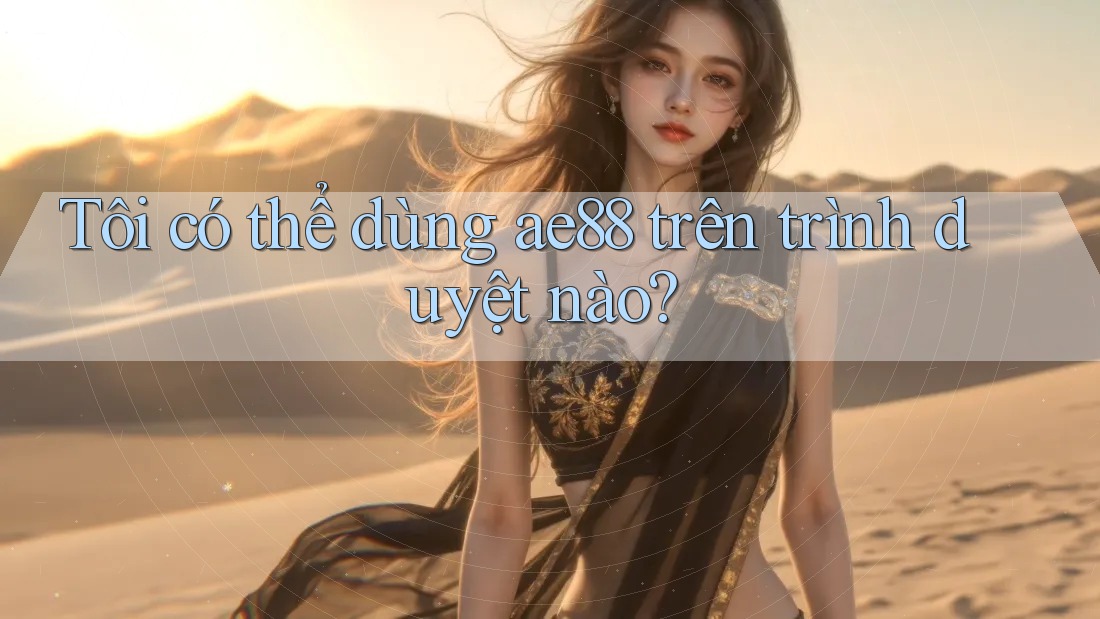 Tôi có thể dùng ae88 trên trình duyệt nào? Tôi có thể dùng ae88 trên trình duyệt nào?