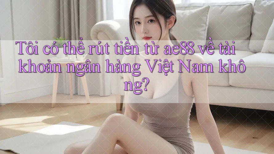 Tôi có thể rút tiền từ ae88 về tài khoản ngân hàng Việt Nam không? Tôi có thể rút tiền từ ae88 về tài khoản ngân hàng Việt Nam không?