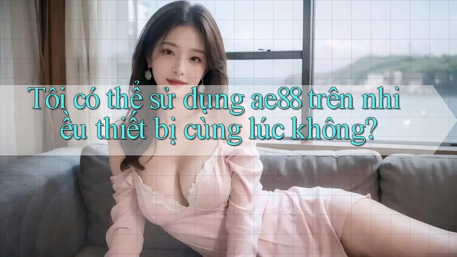 Tôi có thể sử dụng ae88 trên nhiều thiết bị cùng lúc không? Tôi có thể sử dụng ae88 trên nhiều thiết bị cùng lúc không?
