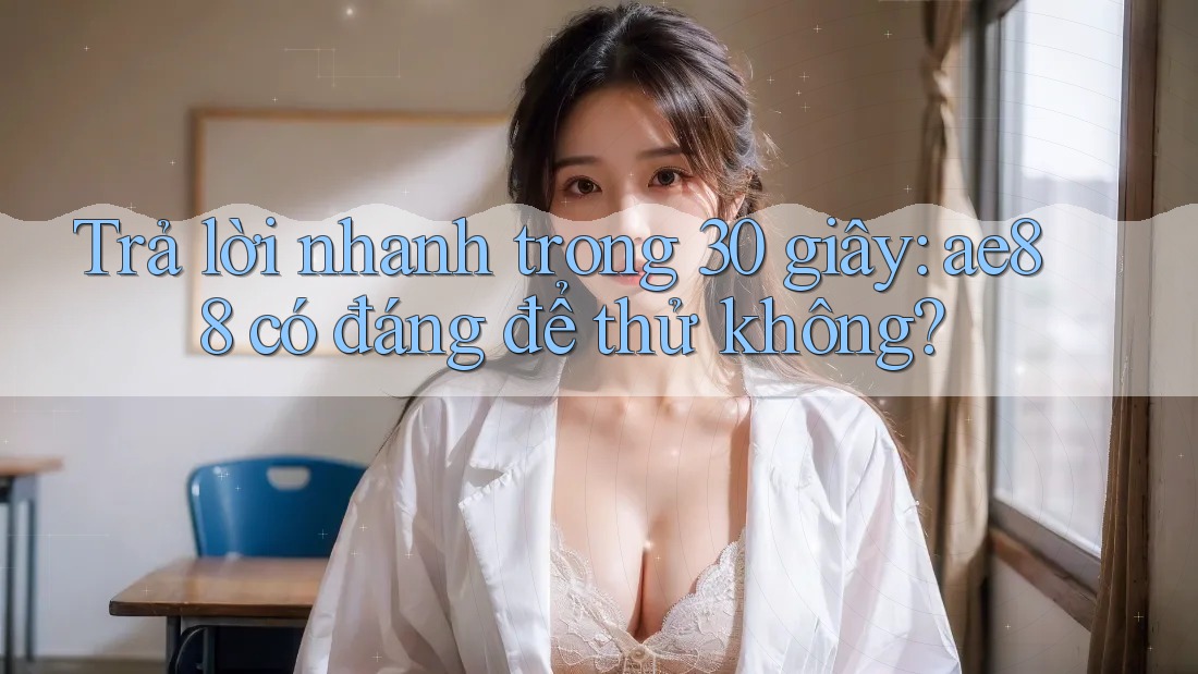 Trả lời nhanh trong 30 giây: ae88 có đáng để thử không? Trả lời nhanh trong 30 giây: ae88 có đáng để thử không?