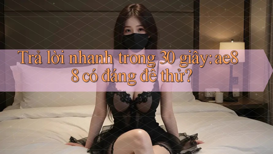 Trả lời nhanh trong 30 giây: ae88 có đáng để thử? Trả lời nhanh trong 30 giây: ae88 có đáng để thử?