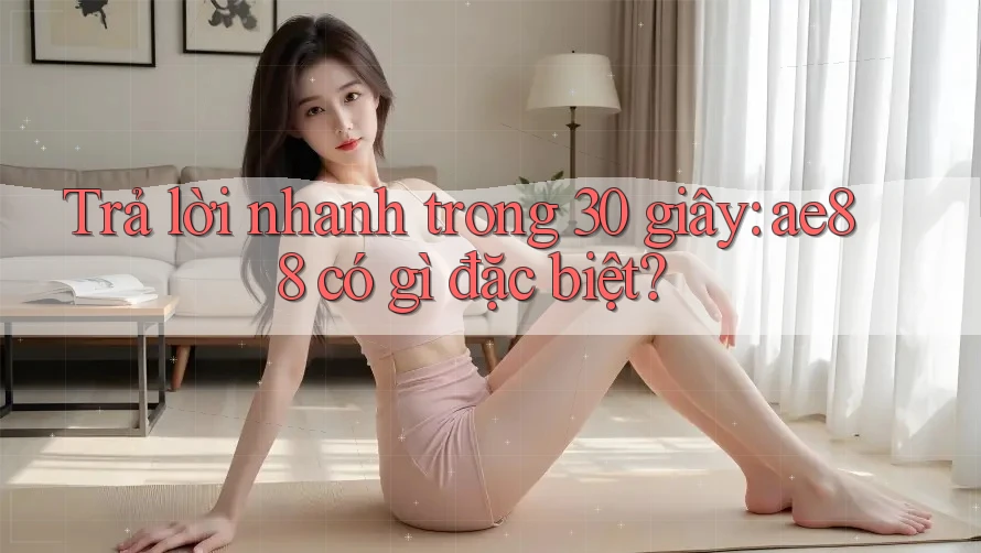 Trả lời nhanh trong 30 giây: ae88 có gì đặc biệt?