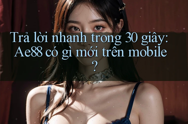 Trả lời nhanh trong 30 giây: Ae88 có gì mới trên mobile? Trả lời nhanh trong 30 giây: Ae88 có gì mới trên mobile?
