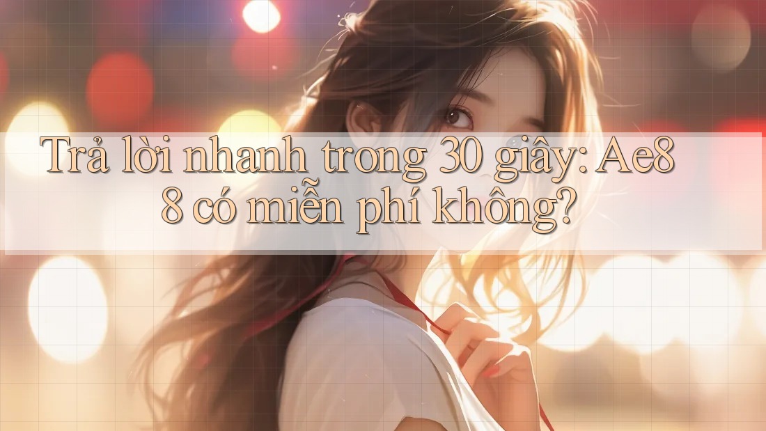 Trả lời nhanh trong 30 giây: Ae88 có miễn phí không?