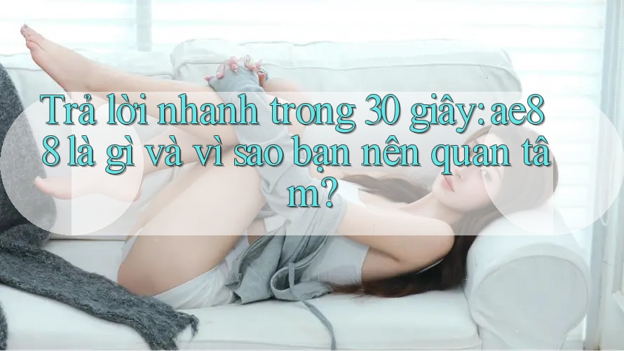 Trả lời nhanh trong 30 giây: ae88 là gì và vì sao bạn nên quan tâm? Trả lời nhanh trong 30 giây: ae88 là gì và vì sao bạn nên quan tâm?