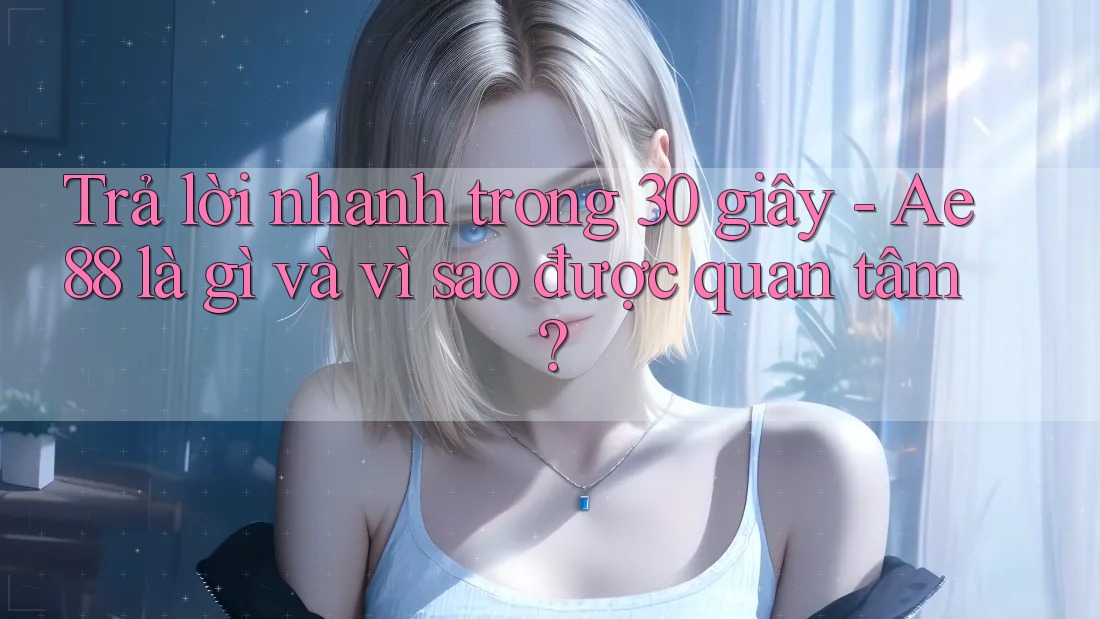 Trả lời nhanh trong 30 giây - Ae88 là gì và vì sao được quan tâm? Trả lời nhanh trong 30 giây - Ae88 là gì và vì sao được quan tâm?