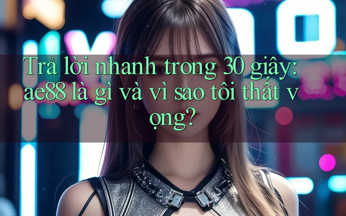 Trả lời nhanh trong 30 giây: ae88 là gì và vì sao tôi thất vọng?
