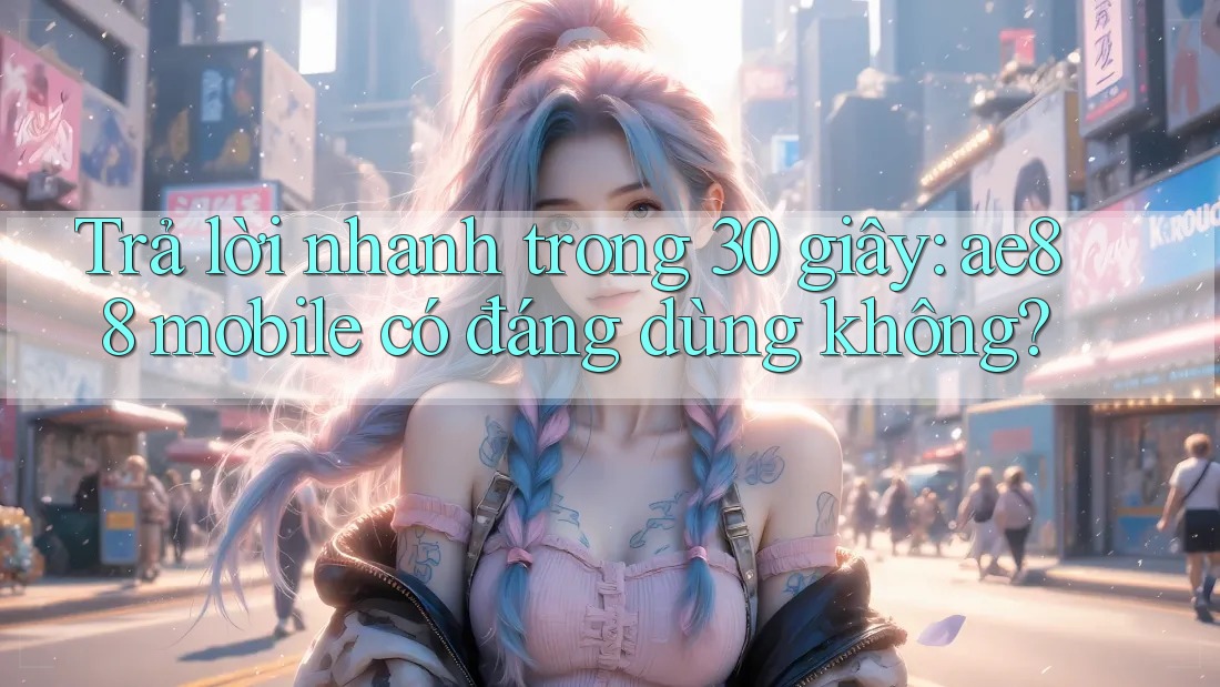 Trả lời nhanh trong 30 giây: ae88 mobile có đáng dùng không? Trả lời nhanh trong 30 giây: ae88 mobile có đáng dùng không?