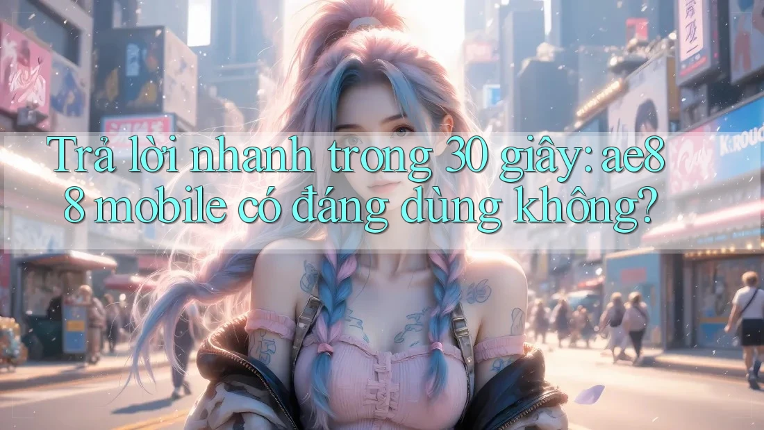 Trả lời nhanh trong 30 giây: ae88 mobile có đáng dùng không? Trả lời nhanh trong 30 giây: ae88 mobile có đáng dùng không?