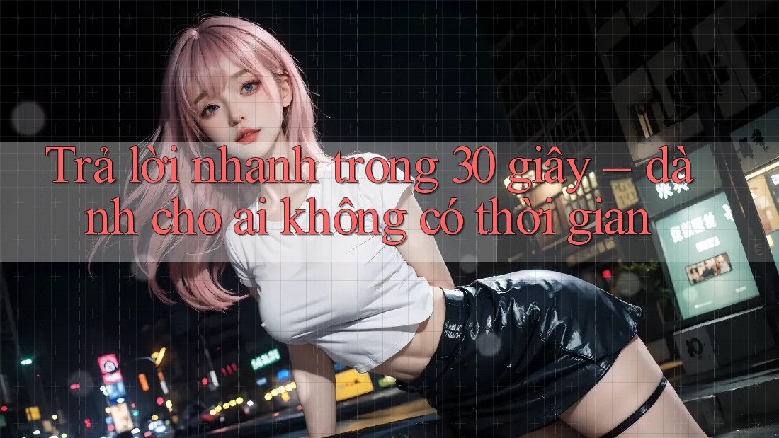 Trả lời nhanh trong 30 giây: Dành cho ai không có thời gian Trả lời nhanh trong 30 giây: Dành cho ai không có thời gian