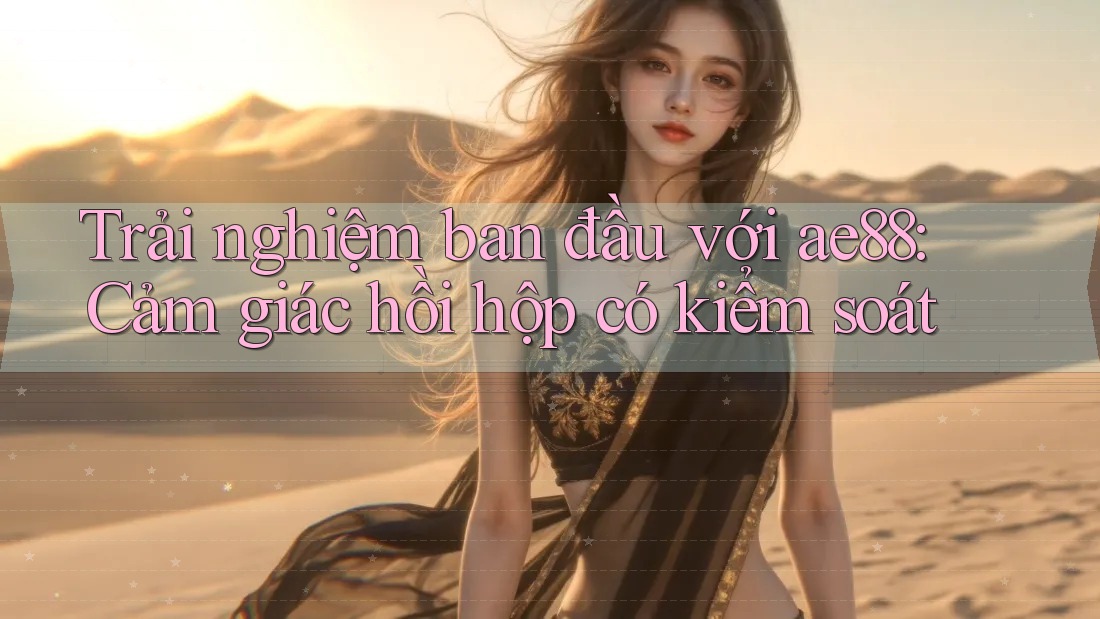 Trải nghiệm ban đầu với ae88: Cảm giác hồi hộp có kiểm soát Trải nghiệm ban đầu với ae88: Cảm giác hồi hộp có kiểm soát