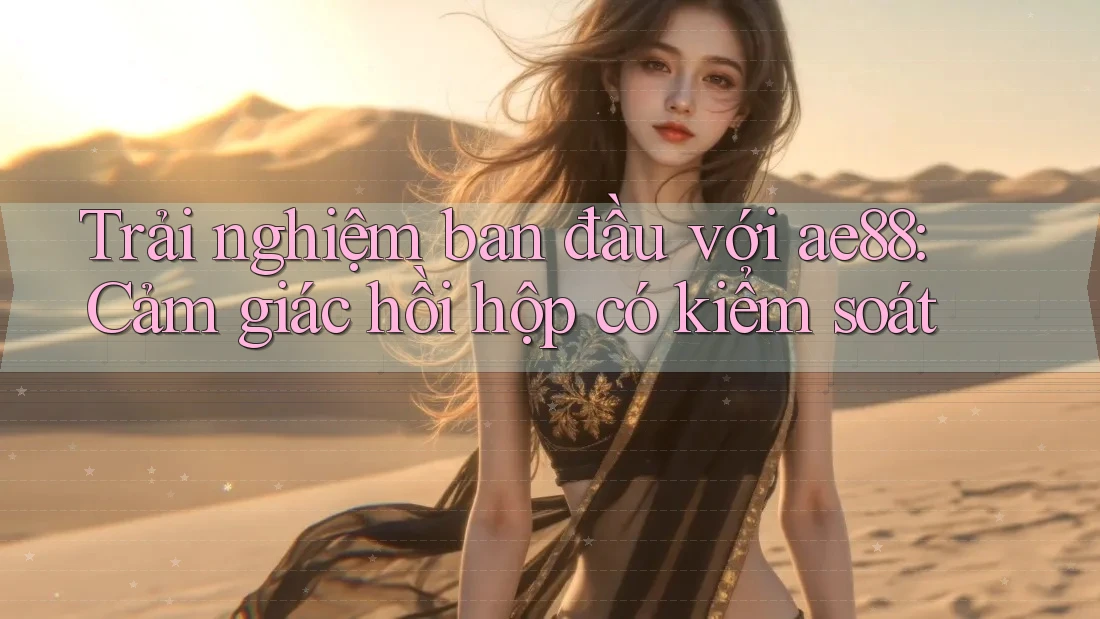 Trải nghiệm ban đầu với ae88: Cảm giác hồi hộp có kiểm soát Trải nghiệm ban đầu với ae88: Cảm giác hồi hộp có kiểm soát