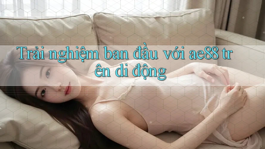 Trải nghiệm ban đầu với ae88 trên di động Trải nghiệm ban đầu với ae88 trên di động