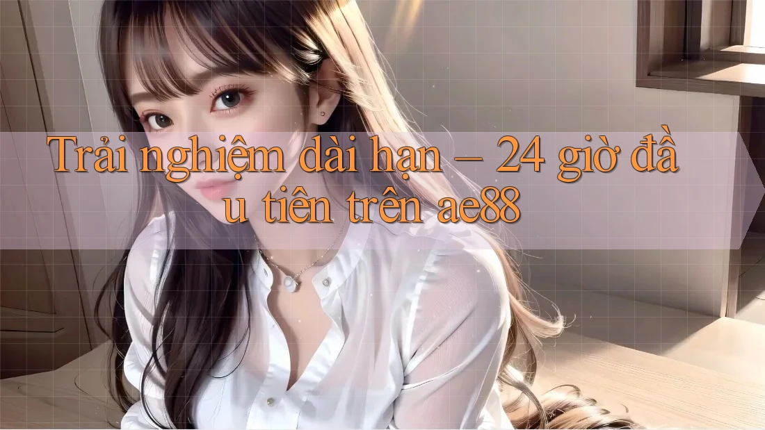 Trải nghiệm dài hạn – 24 giờ đầu tiên trên ae88 Trải nghiệm dài hạn – 24 giờ đầu tiên trên ae88