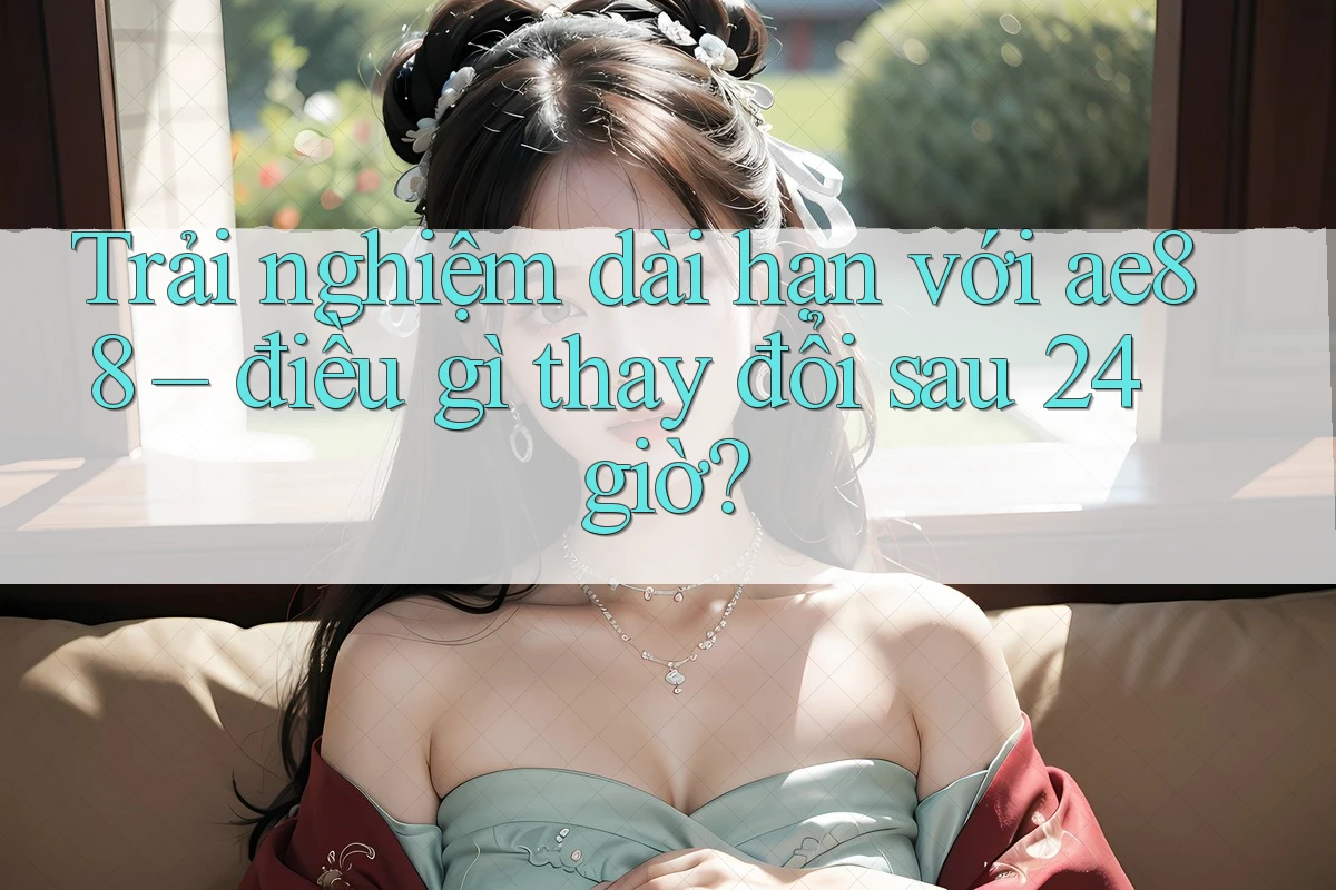 Trải nghiệm dài hạn với ae88 – điều gì thay đổi sau 24 giờ? Trải nghiệm dài hạn với ae88 – điều gì thay đổi sau 24 giờ?