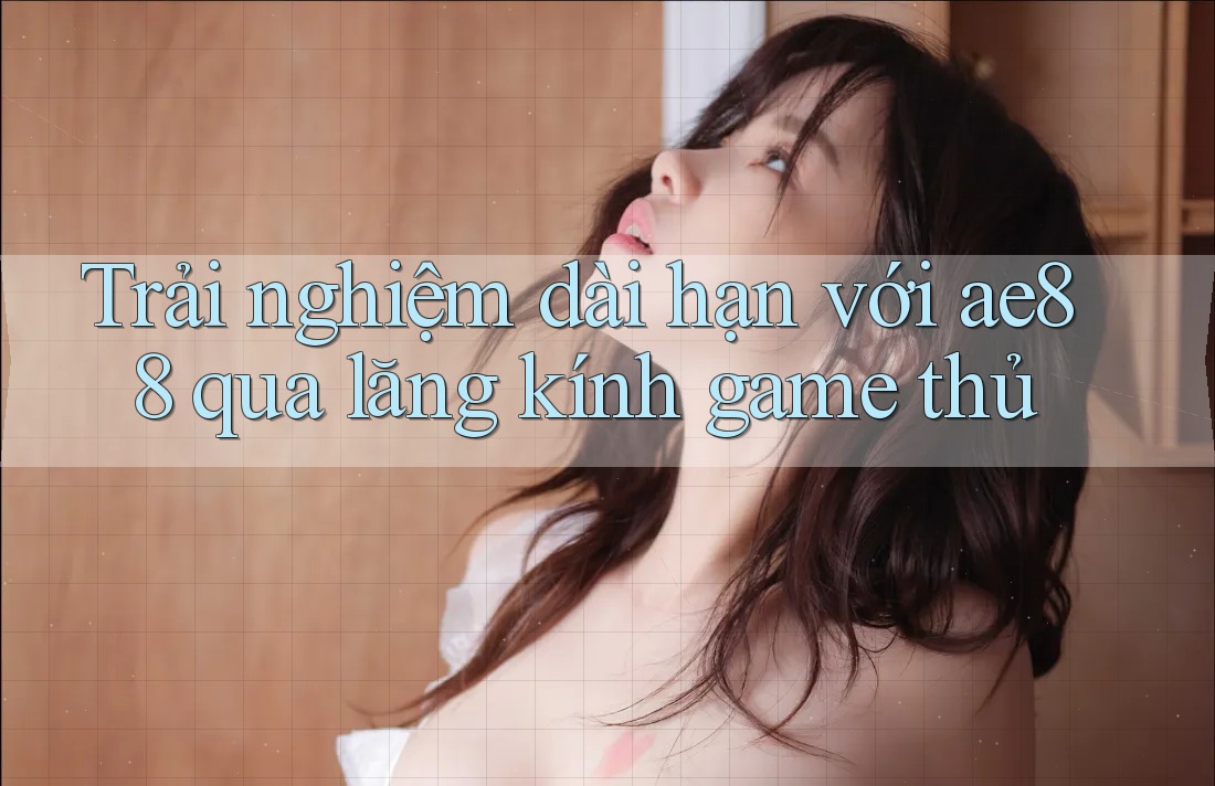 Trải nghiệm dài hạn với ae88 qua lăng kính game thủ