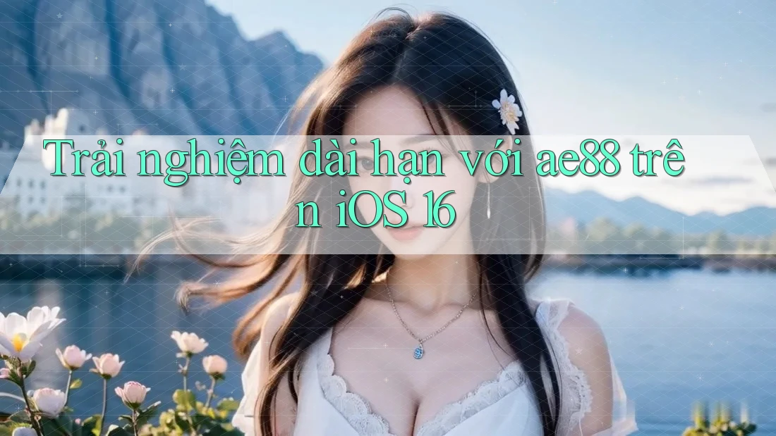 Trải nghiệm dài hạn với ae88 trên iOS 16