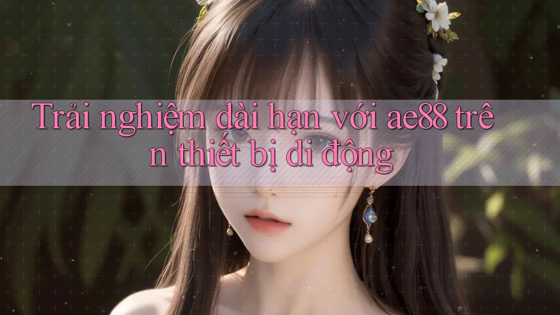Trải nghiệm dài hạn với ae88 trên thiết bị di động Trải nghiệm dài hạn với ae88 trên thiết bị di động