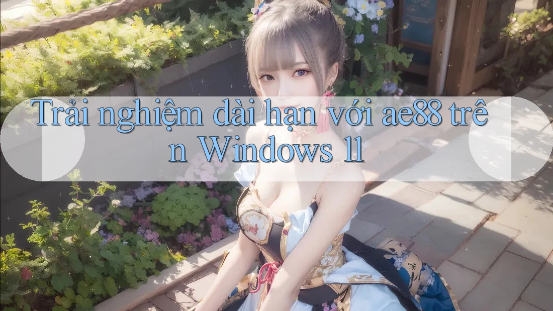 Trải nghiệm dài hạn với ae88 trên Windows 11 Trải nghiệm dài hạn với ae88 trên Windows 11