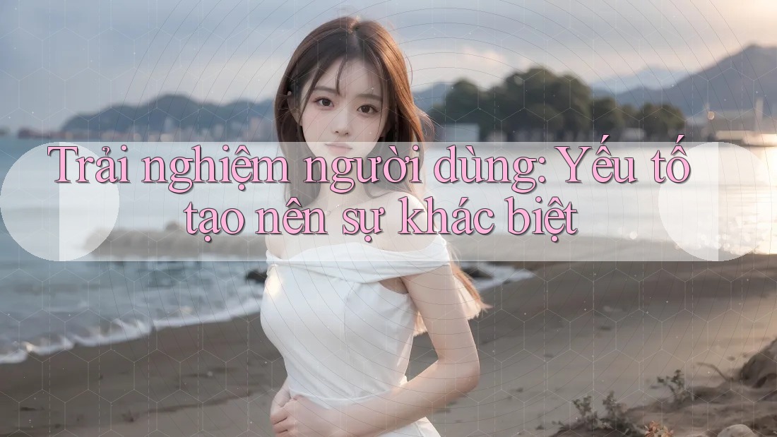 Trải nghiệm người dùng: Yếu tố tạo nên sự khác biệt Trải nghiệm người dùng: Yếu tố tạo nên sự khác biệt