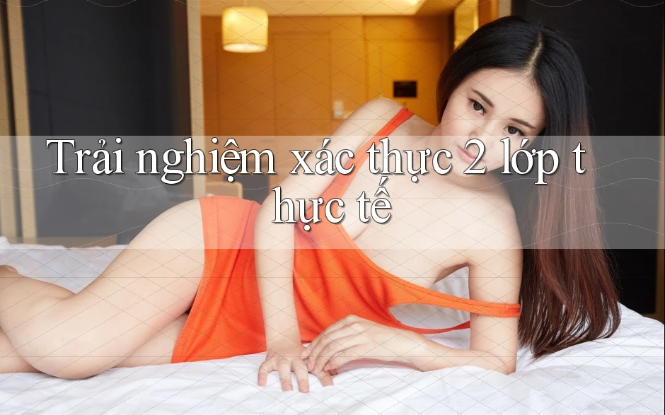 Trải nghiệm xác thực 2 lớp thực tế Trải nghiệm xác thực 2 lớp thực tế
