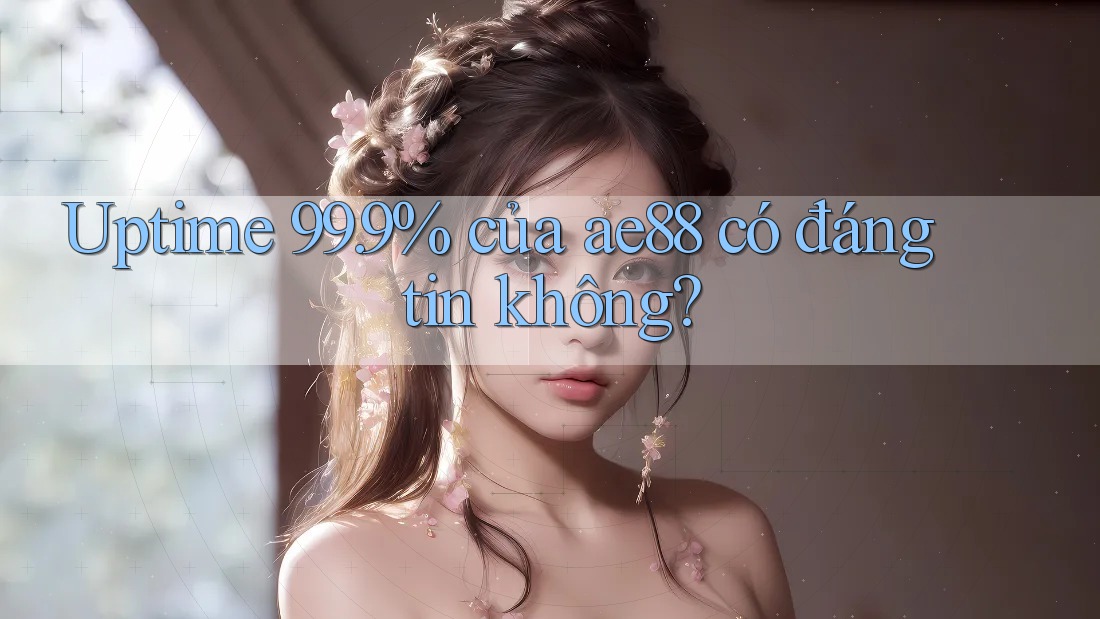 Uptime 99. 9% của ae88 có đáng tin không? Uptime 99. 9% của ae88 có đáng tin không?