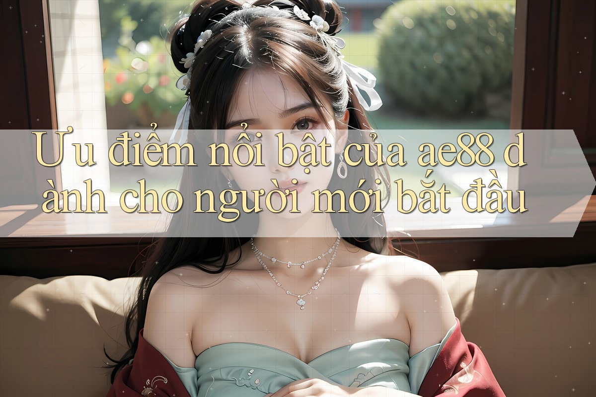 Ưu điểm nổi bật của ae88 dành cho người mới bắt đầu Ưu điểm nổi bật của ae88 dành cho người mới bắt đầu