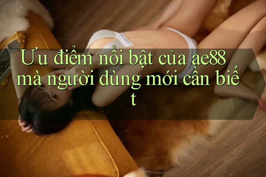 Ưu điểm nổi bật của ae88 mà người dùng mới cần biết Ưu điểm nổi bật của ae88 mà người dùng mới cần biết